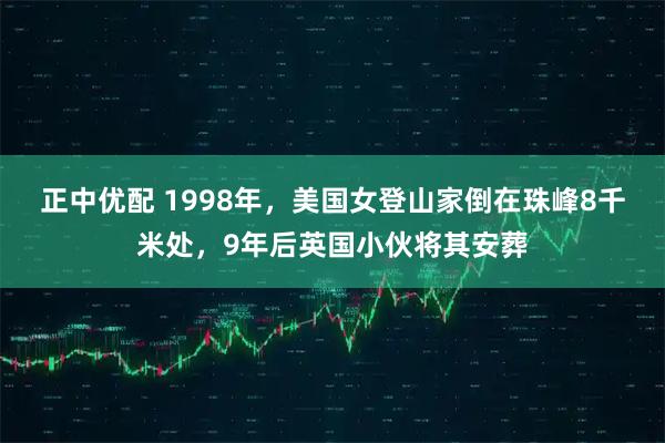 正中优配 1998年，美国女登山家倒在珠峰8千米处，9年后英国小伙将其安葬