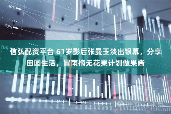信弘配资平台 61岁影后张曼玉淡出银幕，分享田园生活，冒雨摘无花果计划做果酱