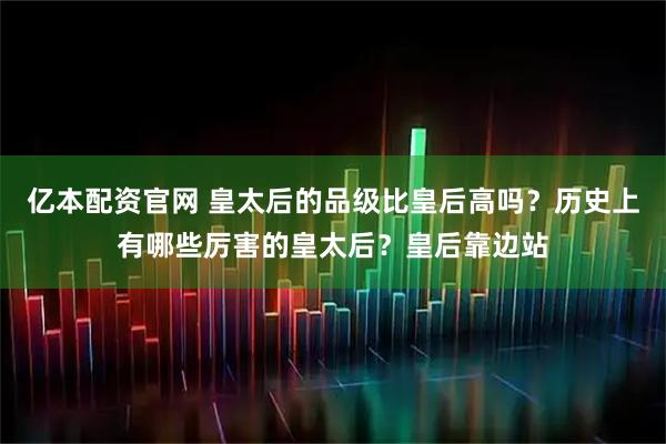 亿本配资官网 皇太后的品级比皇后高吗？历史上有哪些厉害的皇太后？皇后靠边站