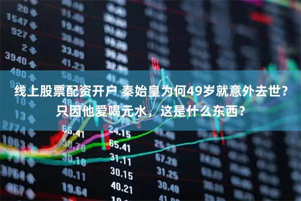 线上股票配资开户 秦始皇为何49岁就意外去世？只因他爱喝元水，这是什么东西？