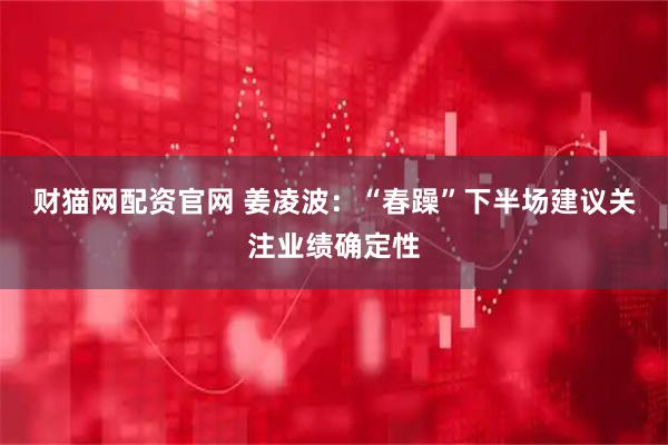 财猫网配资官网 姜凌波：“春躁”下半场建议关注业绩确定性