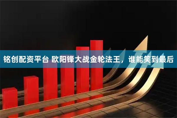 铭创配资平台 欧阳锋大战金轮法王，谁能笑到最后