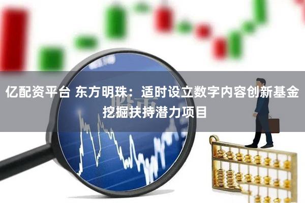 亿配资平台 东方明珠：适时设立数字内容创新基金 挖掘扶持潜力项目