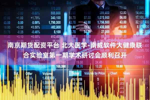 南京期货配资平台 北大医学-南威软件大健康联合实验室第一期学术研讨会顺利召开