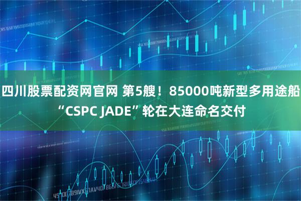 四川股票配资网官网 第5艘！85000吨新型多用途船“CSPC JADE”轮在大连命名交付