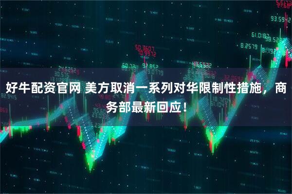 好牛配资官网 美方取消一系列对华限制性措施，商务部最新回应！