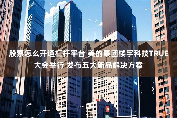 股票怎么开通杠杆平台 美的集团楼宇科技TRUE大会举行 发布五大新品解决方案