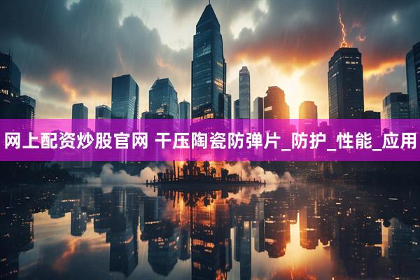 网上配资炒股官网 干压陶瓷防弹片_防护_性能_应用