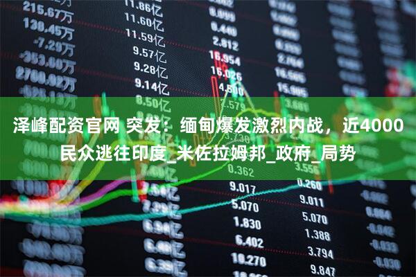 泽峰配资官网 突发：缅甸爆发激烈内战，近4000民众逃往印度_米佐拉姆邦_政府_局势
