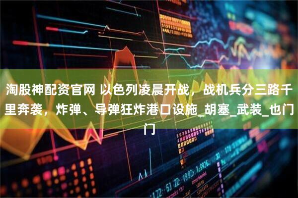 淘股神配资官网 以色列凌晨开战，战机兵分三路千里奔袭，炸弹、导弹狂炸港口设施_胡塞_武装_也门