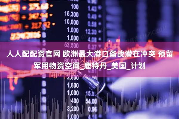 人人配配资官网 欧洲最大港口备战潜在冲突 预留军用物资空间_鹿特丹_美国_计划