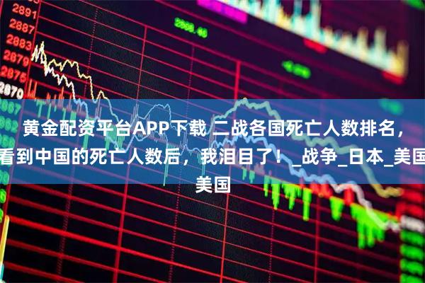 黄金配资平台APP下载 二战各国死亡人数排名，看到中国的死亡人数后，我泪目了！_战争_日本_美国