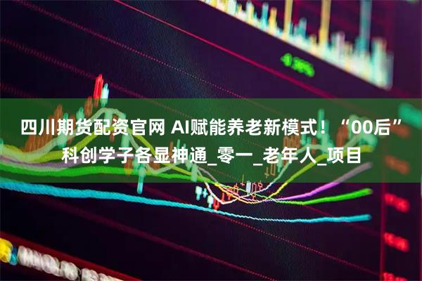四川期货配资官网 AI赋能养老新模式！“00后”科创学子各显神通_零一_老年人_项目