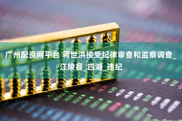 广州配资网平台 蒋世洪接受纪律审查和监察调查_江陵县_四湖_违纪