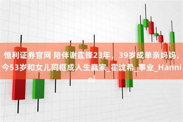 恒利证券官网 陪伴谢霆锋23年，39岁成单亲妈妈，今53岁和女儿同框成人生赢家_霍汶希_事业_Hanni