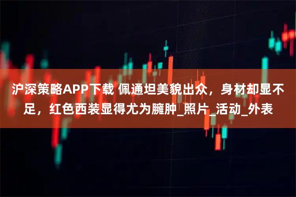 沪深策略APP下载 佩通坦美貌出众，身材却显不足，红色西装显得尤为臃肿_照片_活动_外表