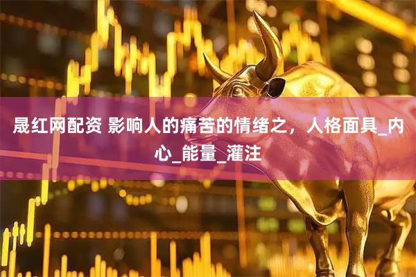 晟红网配资 影响人的痛苦的情绪之，人格面具_内心_能量_灌注
