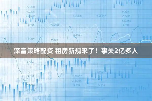 深富策略配资 租房新规来了！事关2亿多人