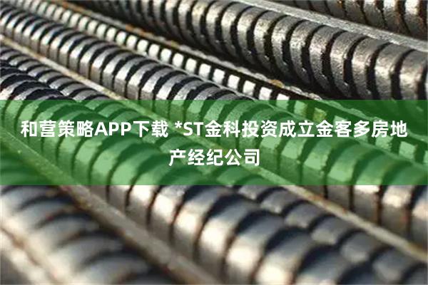 和营策略APP下载 *ST金科投资成立金客多房地产经纪公司