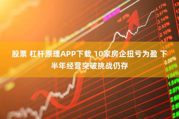 股票 杠杆原理APP下载 10家房企扭亏为盈 下半年经营突破挑战仍存