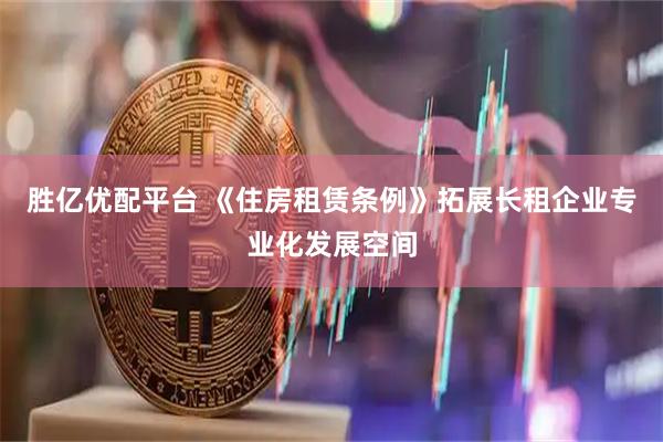 胜亿优配平台 《住房租赁条例》拓展长租企业专业化发展空间