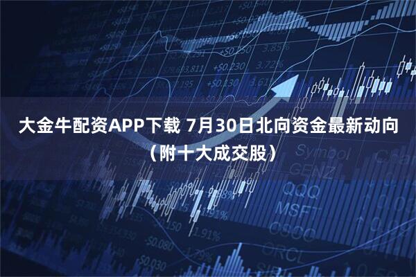大金牛配资APP下载 7月30日北向资金最新动向（附十大成交股）