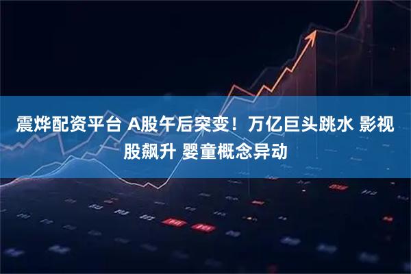 震烨配资平台 A股午后突变！万亿巨头跳水 影视股飙升 婴童概念异动