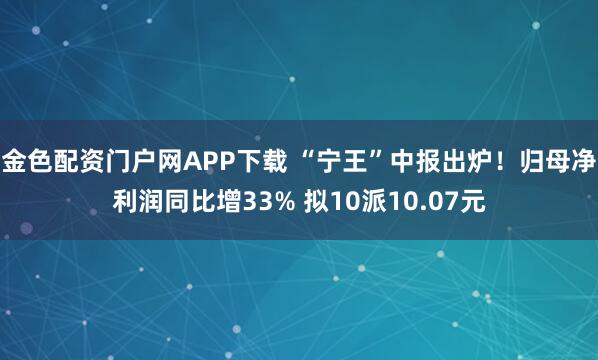 金色配资门户网APP下载 “宁王”中报出炉！归母净利润同比增33% 拟10派10.07元