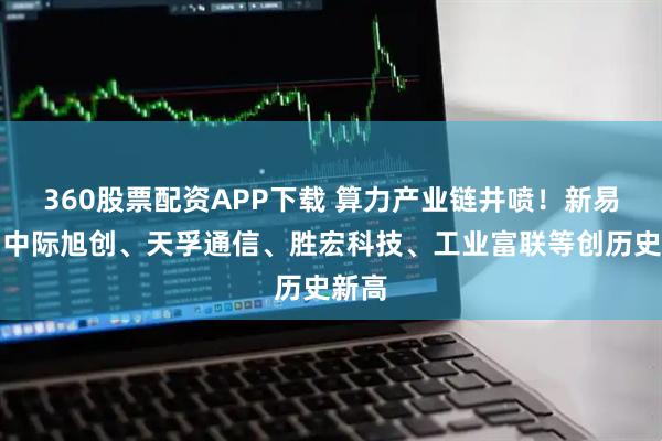 360股票配资APP下载 算力产业链井喷！新易盛、中际旭创、天孚通信、胜宏科技、工业富联等创历史新高