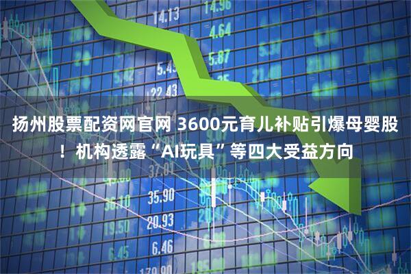 扬州股票配资网官网 3600元育儿补贴引爆母婴股！机构透露“AI玩具”等四大受益方向