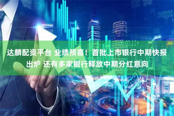 达麟配资平台 业绩预喜！首批上市银行中期快报出炉 还有多家银行释放中期分红意向