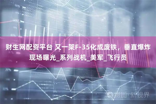财生网配资平台 又一架F-35化成废铁，垂直爆炸现场曝光_系列战机_美军_飞行员