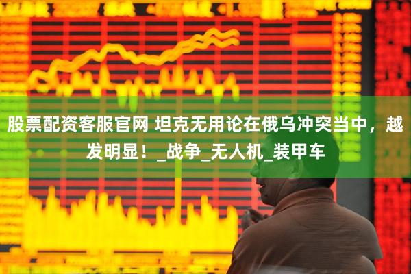 股票配资客服官网 坦克无用论在俄乌冲突当中，越发明显！_战争_无人机_装甲车