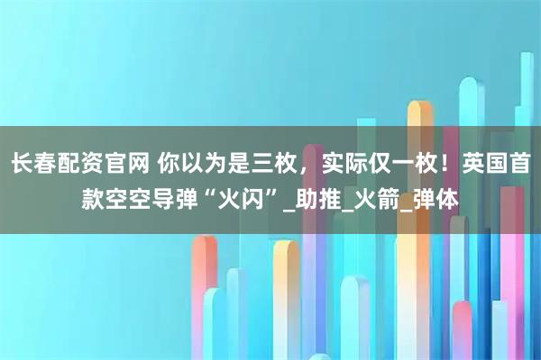 长春配资官网 你以为是三枚，实际仅一枚！英国首款空空导弹“火闪”_助推_火箭_弹体