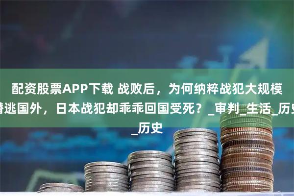 配资股票APP下载 战败后，为何纳粹战犯大规模潜逃国外，日本战犯却乖乖回国受死？_审判_生活_历史