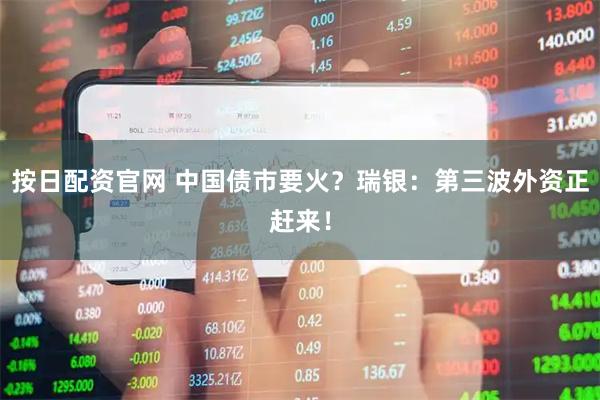 按日配资官网 中国债市要火？瑞银：第三波外资正赶来！