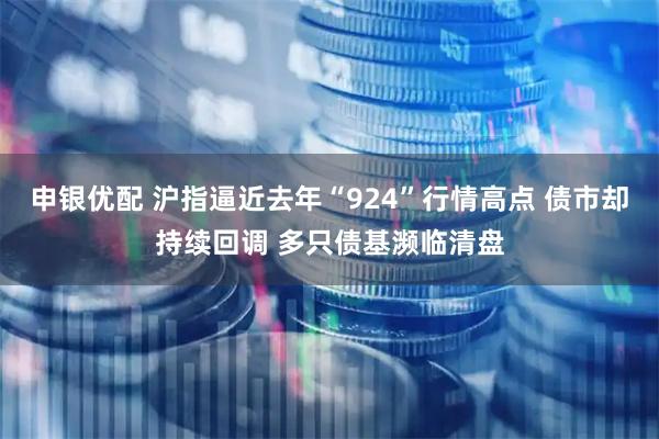 申银优配 沪指逼近去年“924”行情高点 债市却持续回调 多只债基濒临清盘