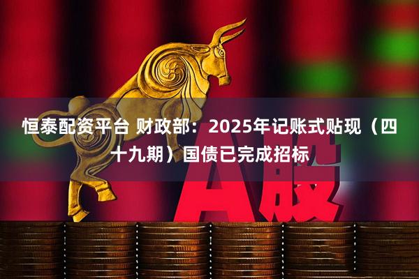 恒泰配资平台 财政部：2025年记账式贴现（四十九期）国债已完成招标