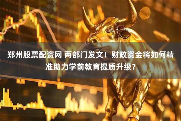 郑州股票配资网 两部门发文！财政资金将如何精准助力学前教育提质升级？