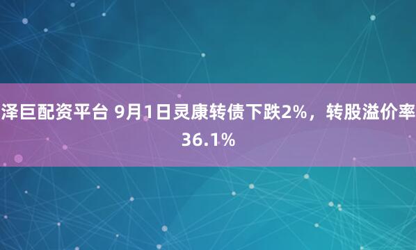 泽巨配资平台 9月1日灵康转债下跌2%，转股溢价率36.1%