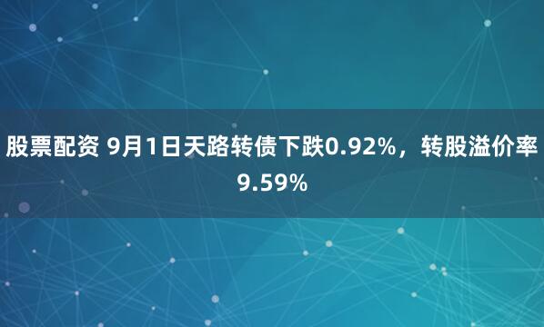 股票配资 9月1日天路转债下跌0.92%，转股溢价率9.59%