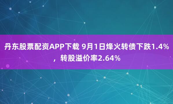 丹东股票配资APP下载 9月1日烽火转债下跌1.4%，转股溢价率2.64%