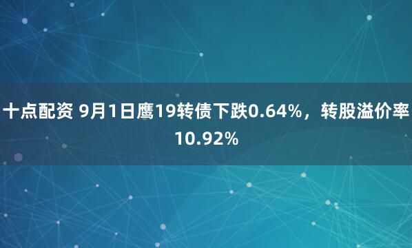十点配资 9月1日鹰19转债下跌0.64%，转股溢价率10.92%