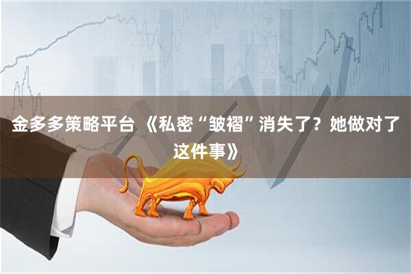 金多多策略平台 《私密“皱褶”消失了？她做对了这件事》