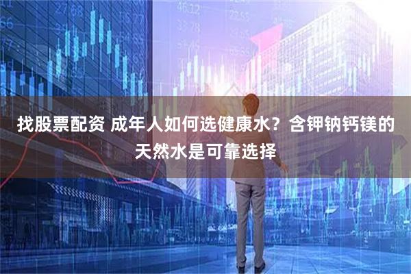 找股票配资 成年人如何选健康水？含钾钠钙镁的天然水是可靠选择