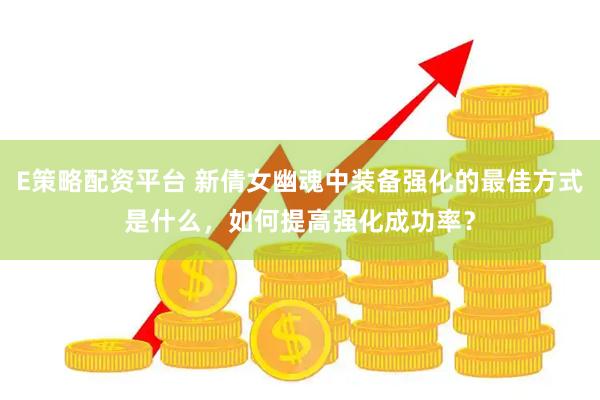E策略配资平台 新倩女幽魂中装备强化的最佳方式是什么，如何提高强化成功率？