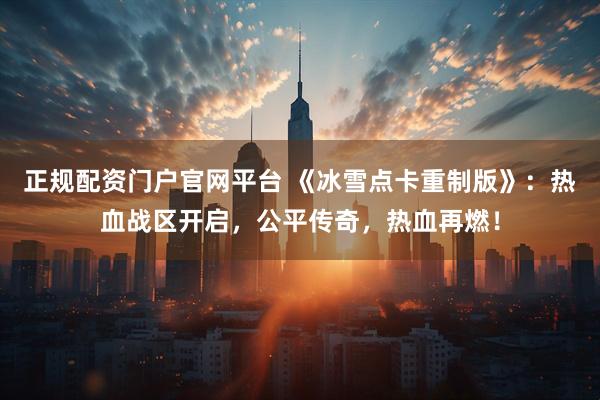 正规配资门户官网平台 《冰雪点卡重制版》：热血战区开启，公平传奇，热血再燃！