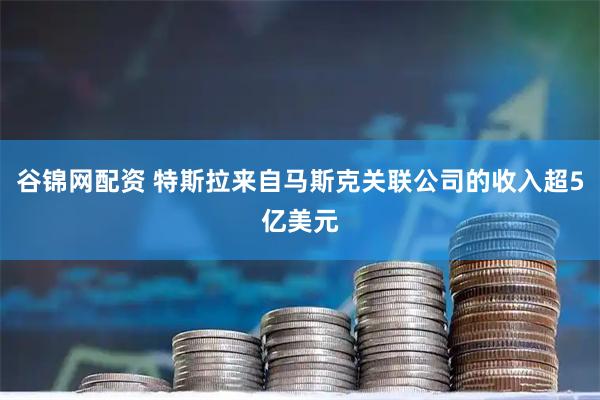 谷锦网配资 特斯拉来自马斯克关联公司的收入超5亿美元